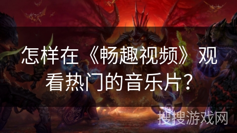 怎样在《畅趣视频》观看热门的音乐片？