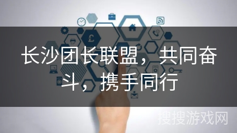 长沙团长联盟，共同奋斗，携手同行