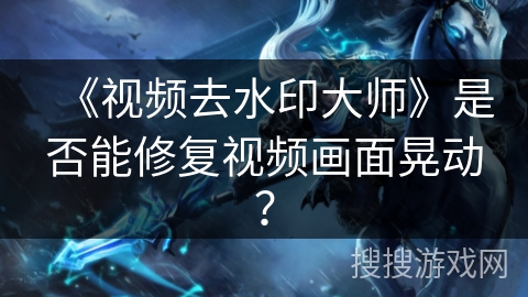 《视频去水印大师》是否能修复视频画面晃动？