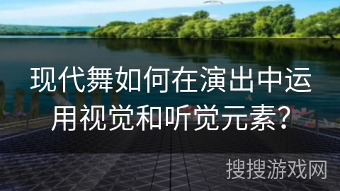现代舞如何在演出中运用视觉和听觉元素？