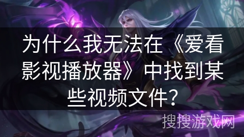 为什么我无法在《爱看影视播放器》中找到某些视频文件？