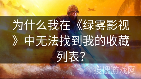 为什么我在《绿雾影视》中无法找到我的收藏列表？