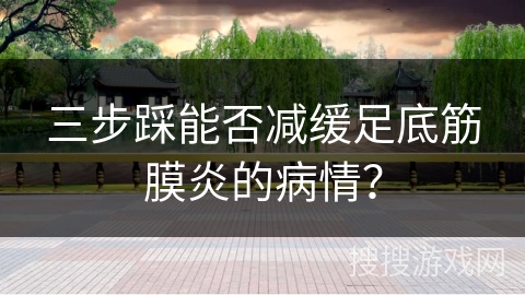 三步踩能否减缓足底筋膜炎的病情？