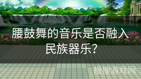 腰鼓舞的音乐是否融入民族器乐？
