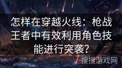 怎样在穿越火线：枪战王者中有效利用角色技能进行突袭？