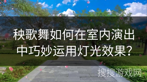 秧歌舞如何在室内演出中巧妙运用灯光效果？