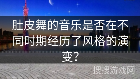 肚皮舞的音乐是否在不同时期经历了风格的演变？