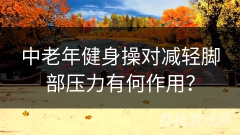 中老年健身操对减轻脚部压力有何作用？