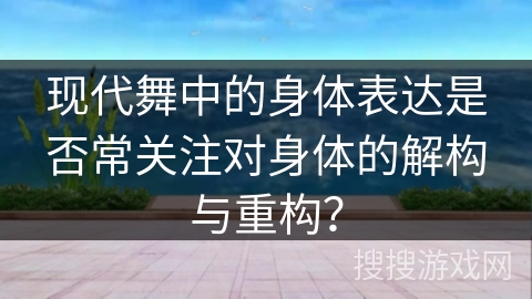 现代舞中的身体表达是否常关注对身体的解构与重构？