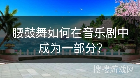 腰鼓舞如何在音乐剧中成为一部分？