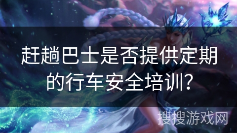 赶趟巴士是否提供定期的行车安全培训？