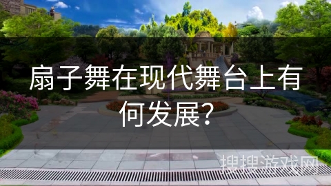 扇子舞在现代舞台上有何发展？