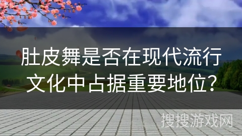 肚皮舞是否在现代流行文化中占据重要地位？
