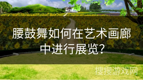 腰鼓舞如何在艺术画廊中进行展览？