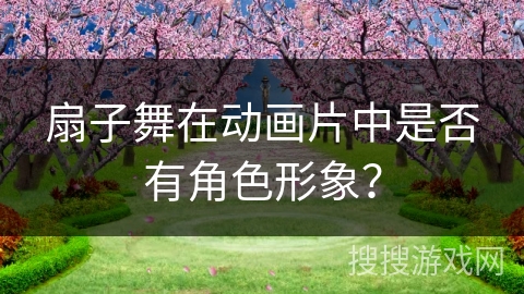扇子舞在动画片中是否有角色形象？