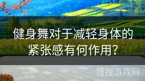 健身舞对于减轻身体的紧张感有何作用？