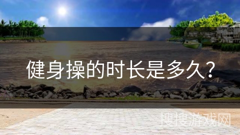 健身操的时长是多久？