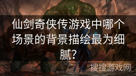 仙剑奇侠传游戏中哪个场景的背景描绘最为细腻？