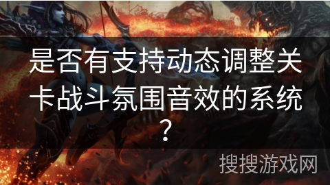 是否有支持动态调整关卡战斗氛围音效的系统？