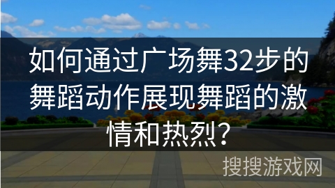 如何通过广场舞32步的舞蹈动作展现舞蹈的激情和热烈？