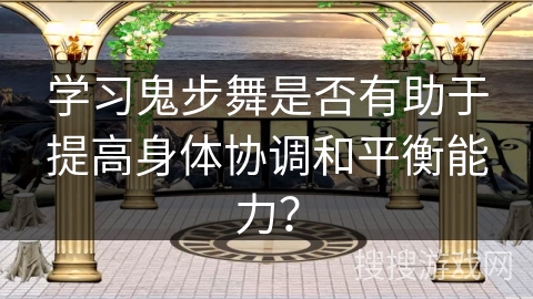 学习鬼步舞是否有助于提高身体协调和平衡能力？