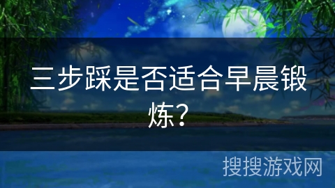 三步踩是否适合早晨锻炼？