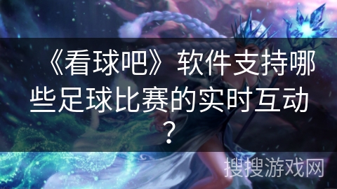 《看球吧》软件支持哪些足球比赛的实时互动？