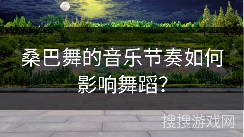 桑巴舞的音乐节奏如何影响舞蹈？