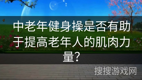 中老年健身操是否有助于提高老年人的肌肉力量？
