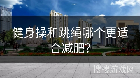 健身操和跳绳哪个更适合减肥？