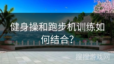 健身操和跑步机训练如何结合？