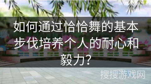 如何通过恰恰舞的基本步伐培养个人的耐心和毅力？