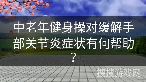 中老年健身操对缓解手部关节炎症状有何帮助？