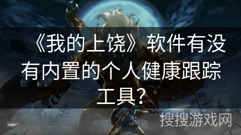 《我的上饶》软件有没有内置的个人健康跟踪工具？