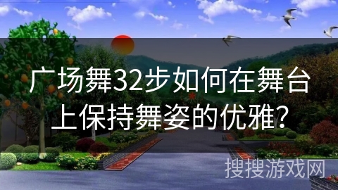广场舞32步如何在舞台上保持舞姿的优雅？