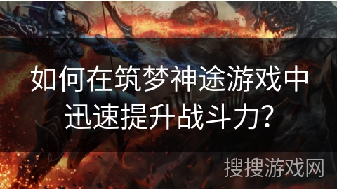 如何在筑梦神途游戏中迅速提升战斗力？