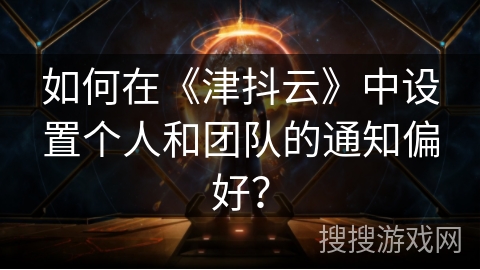 如何在《津抖云》中设置个人和团队的通知偏好？