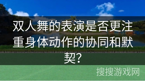 双人舞的表演是否更注重身体动作的协同和默契？