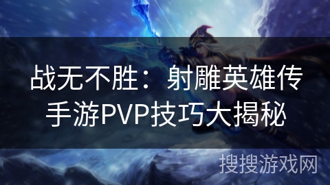 战无不胜：射雕英雄传手游PVP技巧大揭秘