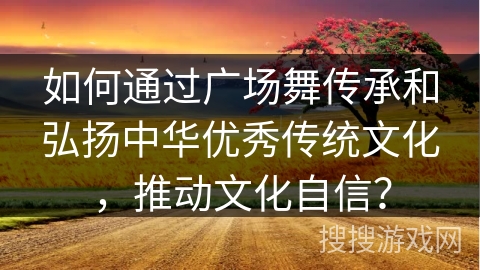 如何通过广场舞传承和弘扬中华优秀传统文化，推动文化自信？