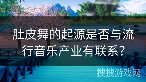 肚皮舞的起源是否与流行音乐产业有联系？