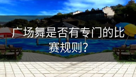 广场舞是否有专门的比赛规则？