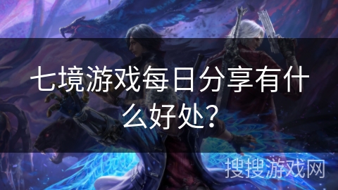 七境游戏每日分享有什么好处？