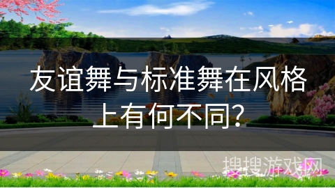 友谊舞与标准舞在风格上有何不同？