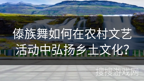 傣族舞如何在农村文艺活动中弘扬乡土文化？