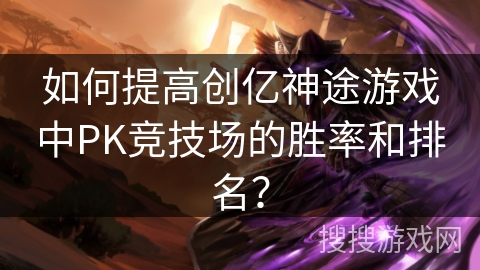 如何提高创亿神途游戏中PK竞技场的胜率和排名？