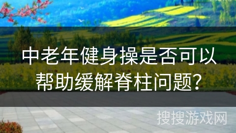 中老年健身操是否可以帮助缓解脊柱问题？