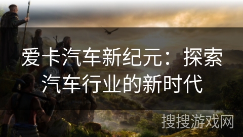 爱卡汽车新纪元：探索汽车行业的新时代