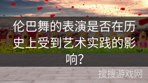 伦巴舞的表演是否在历史上受到艺术实践的影响？