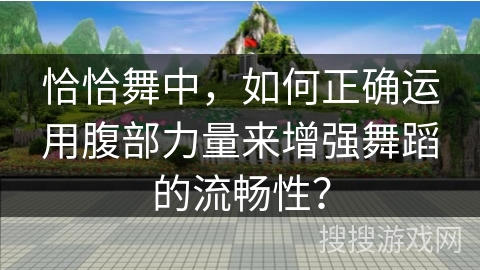 恰恰舞中，如何正确运用腹部力量来增强舞蹈的流畅性？